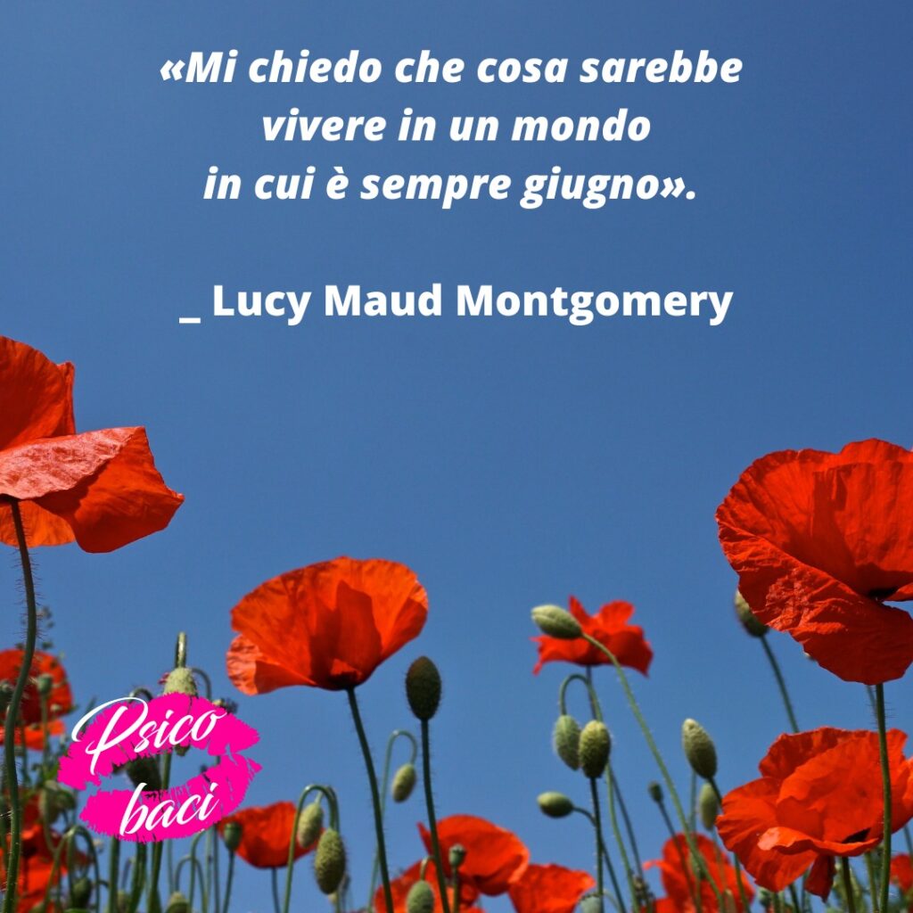 «Mi chiedo che cosa sarebbe vivere in un mondo in cui è sempre giugno». _ Lucy Maud Montgomery